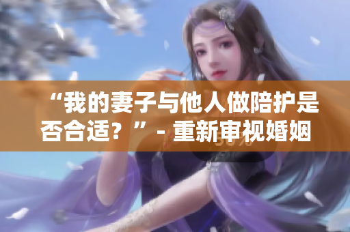 “我的妻子與他人做陪護是否合適？”- 重新審視婚姻中的道德邊界