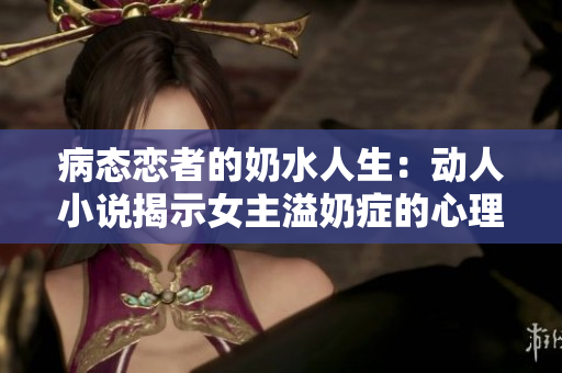 病態戀者的奶水人生：動人小說揭示女主溢奶癥的心理與掙扎