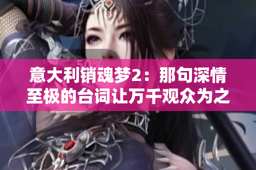 意大利銷魂夢(mèng)2：那句深情至極的臺(tái)詞讓萬(wàn)千觀眾為之動(dòng)容