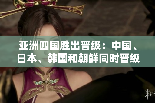 亞洲四國勝出晉級：中國、日本、韓國和朝鮮同時晉級！