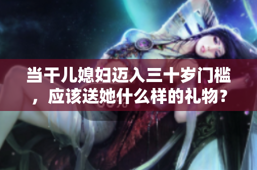當干兒媳婦邁入三十歲門檻，應該送她什么樣的禮物？