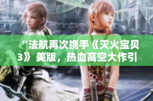 “法航再次攜手《滅火寶貝3》 美版，熱血高空大作引爆全球”