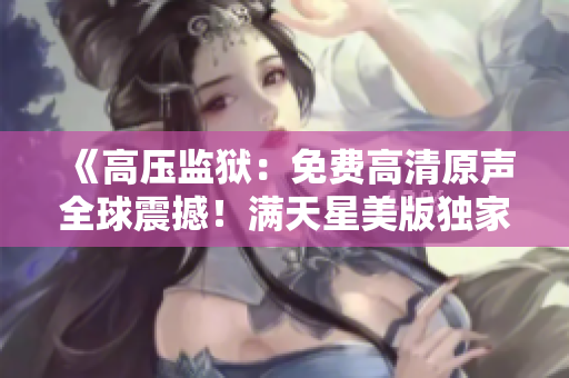 《高壓監獄：免費高清原聲全球震撼！滿天星美版獨家解析》