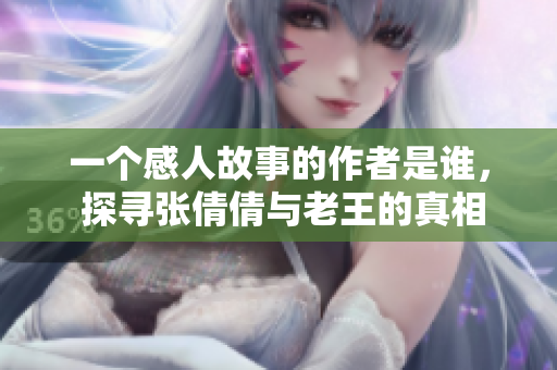 一個感人故事的作者是誰， 探尋張倩倩與老王的真相
