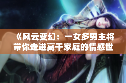 《風云變幻：一女多男主將帶你走進高干家庭的情感世界》