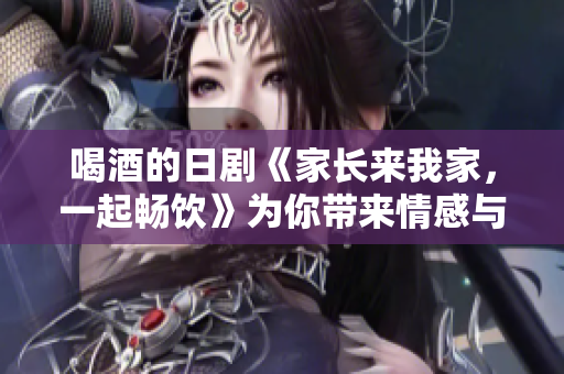 喝酒的日劇《家長來我家，一起暢飲》為你帶來情感與歡樂