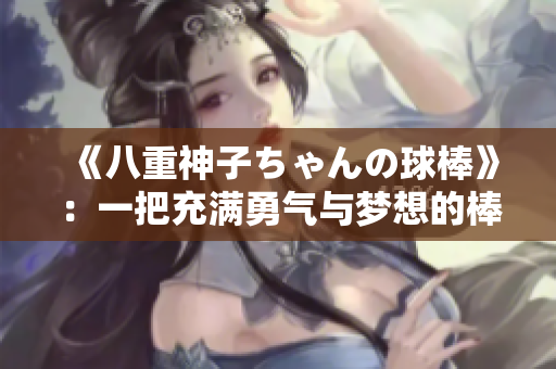 《八重神子ちゃんの球棒》：一把充滿勇氣與夢想的棒球武器