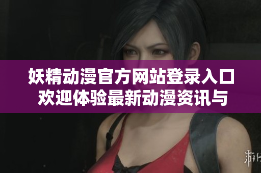 妖精動漫官方網站登錄入口 歡迎體驗最新動漫資訊與精彩內容