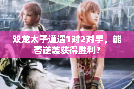 雙龍太子遭遇1對2對手，能否逆襲獲得勝利？