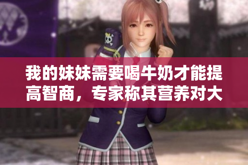 我的妹妹需要喝牛奶才能提高智商，專家稱其營養對大腦發育有益