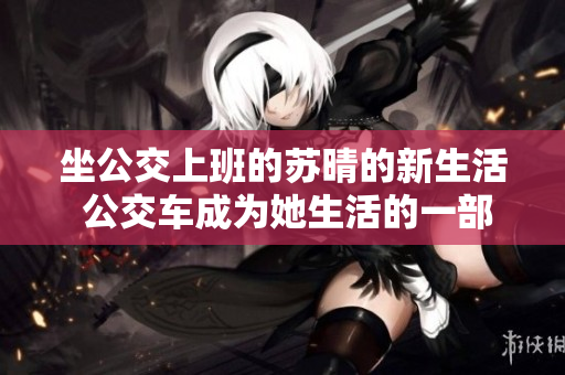 坐公交上班的蘇晴的新生活 公交車成為她生活的一部分
