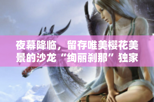 夜幕降臨，留存唯美櫻花美景的沙龍“絢麗剎那”獨家片尾曲揭秘