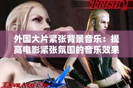 外國大片緊張背景音樂：提高電影緊張氛圍的音樂效果