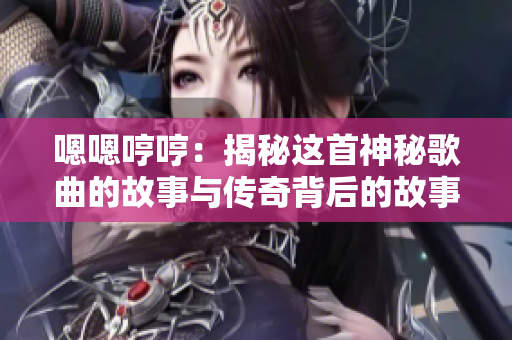 嗯嗯哼哼：揭秘這首神秘歌曲的故事與傳奇背后的故事