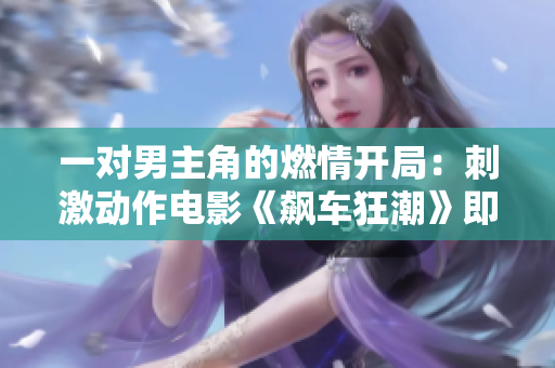 一對男主角的燃情開局：刺激動作電影《飆車狂潮》即將上映
