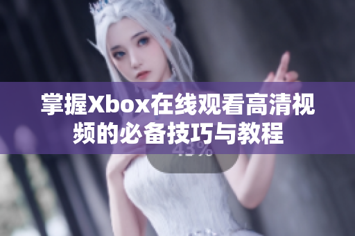 掌握Xbox在線觀看高清視頻的必備技巧與教程