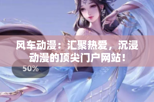 風車動漫：匯聚熱愛，沉浸動漫的頂尖門戶網站！