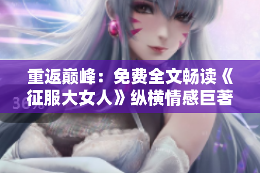 重返巔峰：免費全文暢讀《征服大女人》縱橫情感巨著！
