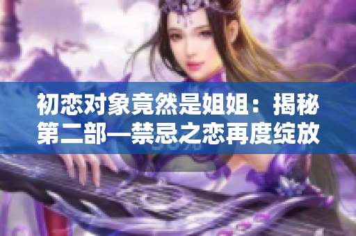 初戀對象竟然是姐姐：揭秘第二部—禁忌之戀再度綻放