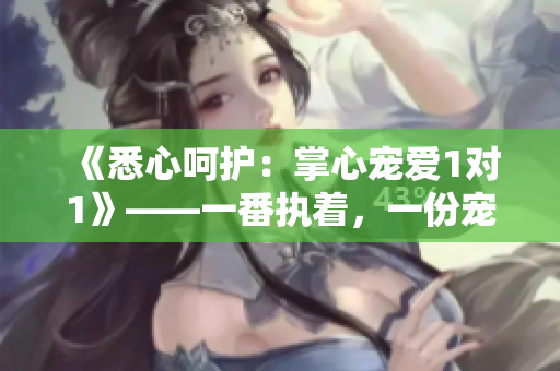 《悉心呵護(hù)：掌心寵愛1對1》——一番執(zhí)著，一份寵溺，只為你