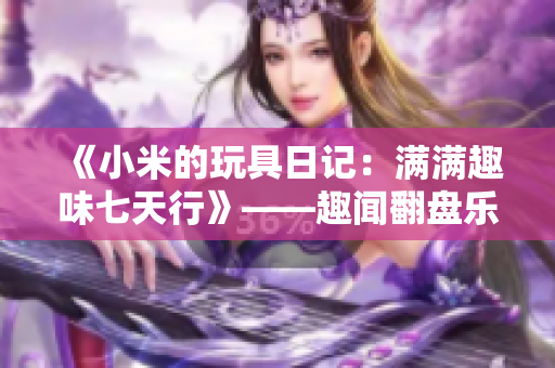 《小米的玩具日記：滿滿趣味七天行》——趣聞翻盤樂趣無限