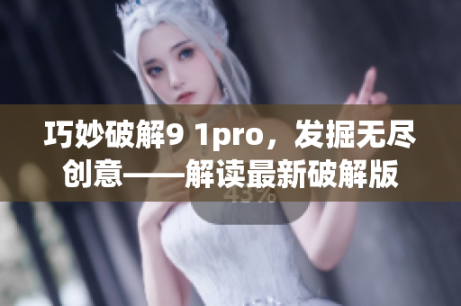 巧妙破解9 1pro，發掘無盡創意——解讀最新破解版