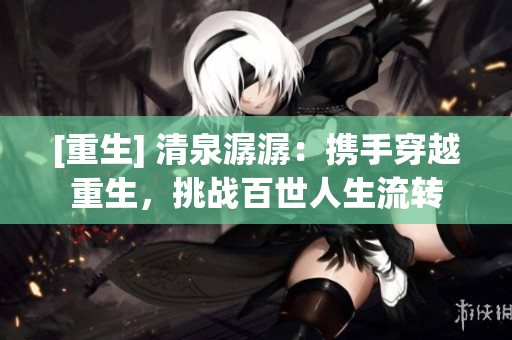 [重生] 清泉潺潺：攜手穿越重生，挑戰百世人生流轉