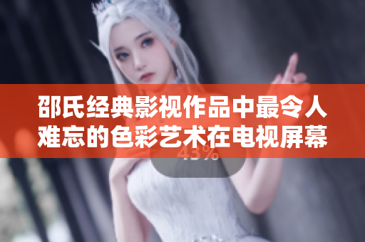 邵氏經(jīng)典影視作品中最令人難忘的色彩藝術在電視屏幕上綻放