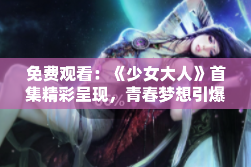 免費觀看：《少女大人》首集精彩呈現，青春夢想引爆屏幕