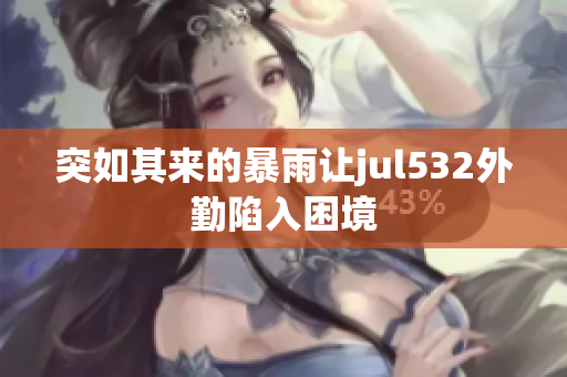 突如其來的暴雨讓jul532外勤陷入困境
