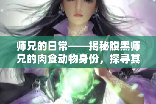 師兄的日常——揭秘腹黑師兄的肉食動物身份，探尋其不食草之謎