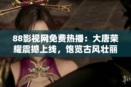 88影視網免費熱播：大唐榮耀震撼上線，飽覽古風壯麗！