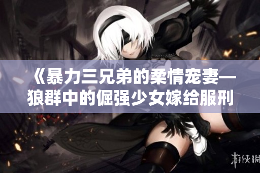 《暴力三兄弟的柔情寵妻—狼群中的倔強少女嫁給服刑囚》