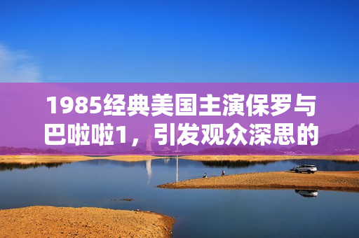 1985經典美國主演保羅與巴啦啦1，引發觀眾深思的劇情