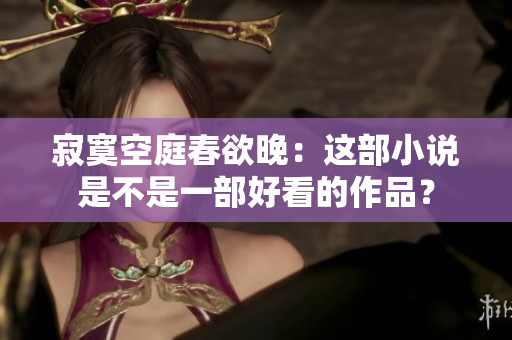 寂寞空庭春欲晚：這部小說是不是一部好看的作品？