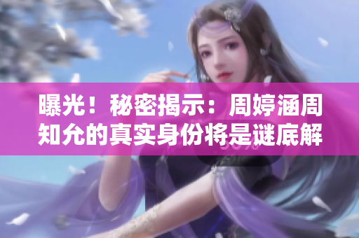曝光！秘密揭示：周婷涵周知允的真實身份將是謎底解開