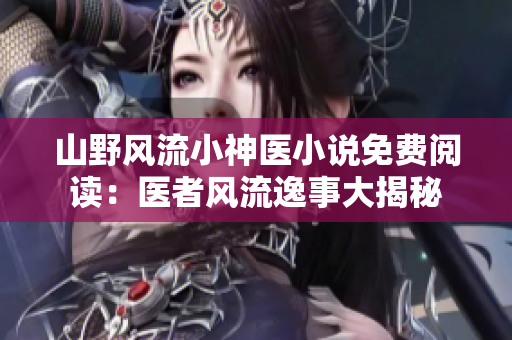 山野風流小神醫(yī)小說免費閱讀：醫(yī)者風流逸事大揭秘