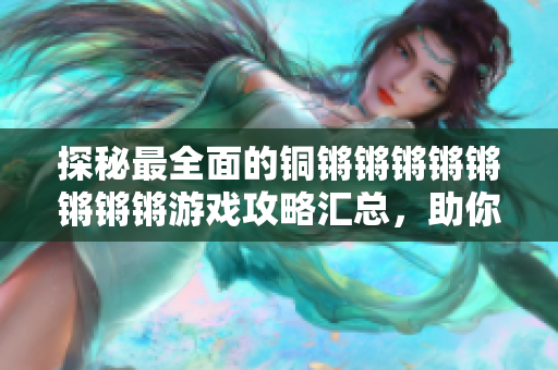探秘最全面的銅鏘鏘鏘鏘鏘鏘鏘鏘游戲攻略匯總，助你暢享游戲樂趣