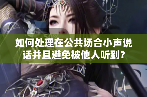 如何處理在公共場合小聲說話并且避免被他人聽到？