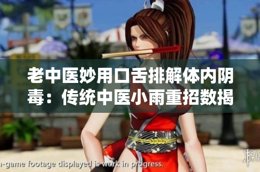 老中醫妙用口舌排解體內陰毒：傳統中醫小雨重招數揭秘