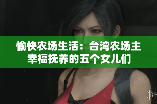 愉快農場生活：臺灣農場主幸福撫養的五個女兒們