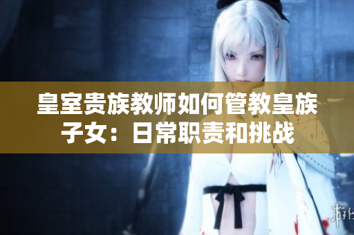 皇室貴族教師如何管教皇族子女：日常職責和挑戰