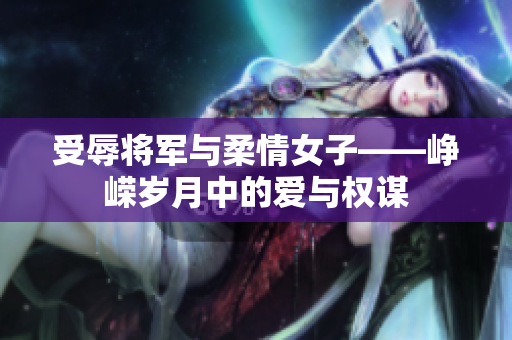 受辱將軍與柔情女子——崢嶸歲月中的愛與權謀