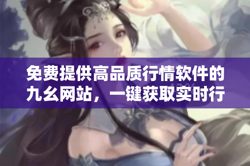 免費提供高品質行情軟件的九幺網站，一鍵獲取實時行情數據