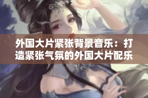 外國大片緊張背景音樂：打造緊張氣氛的外國大片配樂
