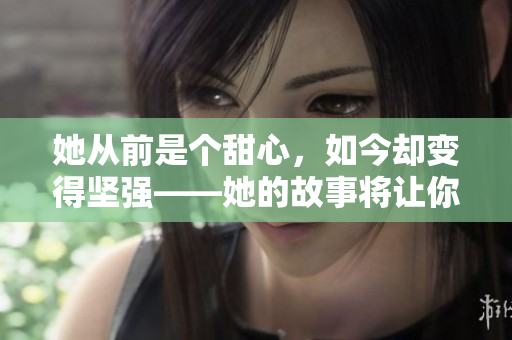 她從前是個(gè)甜心，如今卻變得堅(jiān)強(qiáng)——她的故事將讓你動(dòng)容