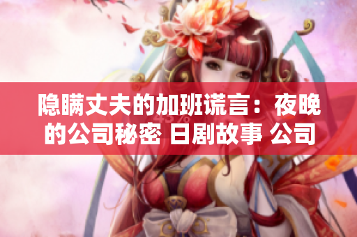 隱瞞丈夫的加班謊言：夜晚的公司秘密 日劇故事 公司里的加班秘密