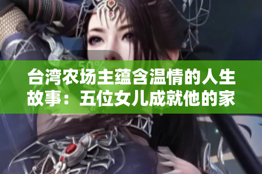 臺灣農場主蘊含溫情的人生故事：五位女兒成就他的家庭與事業
