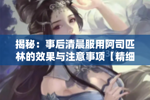 揭秘：事后清晨服用阿司匹林的效果與注意事項(xiàng)【精細(xì)閱讀】