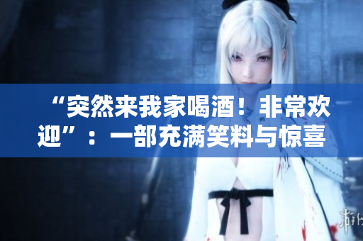 “突然來(lái)我家喝酒！非常歡迎”：一部充滿笑料與驚喜的日本情景喜劇